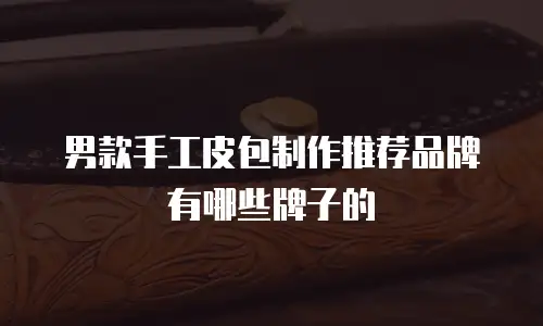 男款手工皮包制作推荐品牌有哪些牌子的