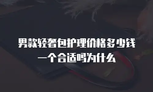 男款轻奢包护理价格多少钱一个合适吗为什么