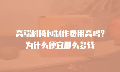 高端斜挎包制作费用高吗？为什么便宜那么多钱