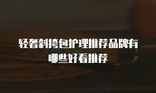 轻奢斜挎包护理推荐品牌有哪些好看推荐