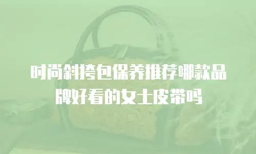 时尚斜挎包保养推荐哪款品牌好看的女士皮带吗