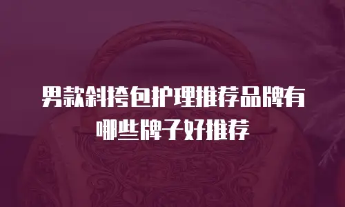 男款斜挎包护理推荐品牌有哪些牌子好推荐