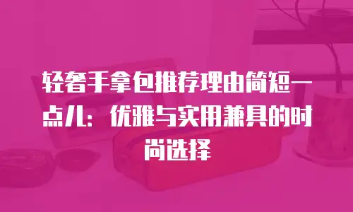 轻奢手拿包推荐理由简短一点儿：优雅与实用兼具的时尚选择