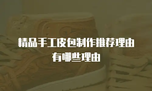 精品手工皮包制作推荐理由有哪些理由