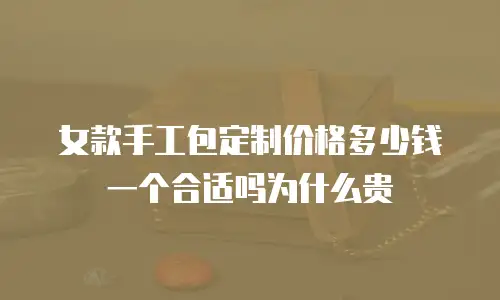 女款手工包定制价格多少钱一个合适吗为什么贵