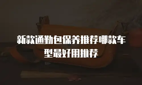 新款通勤包保养推荐哪款车型最好用推荐