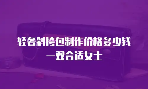 轻奢斜挎包制作价格多少钱一双合适女士