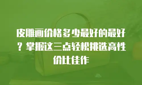 皮雕画价格多少最好的最好？掌握这三点轻松挑选高性价比佳作
