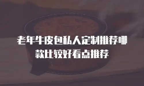 老年牛皮包私人定制推荐哪款比较好看点推荐