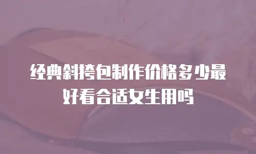 经典斜挎包制作价格多少最好看合适女生用吗