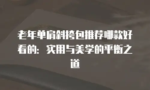 老年单肩斜挎包推荐哪款好看的：实用与美学的平衡之道