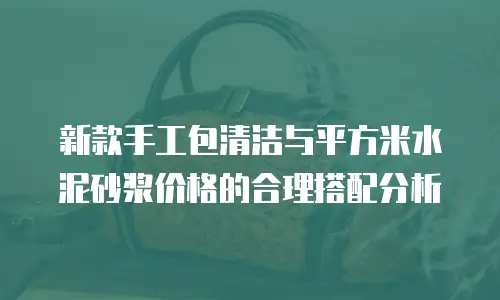 新款手工包清洁与平方米水泥砂浆价格的合理搭配分析