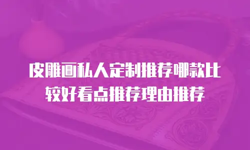 皮雕画私人定制推荐哪款比较好看点推荐理由推荐