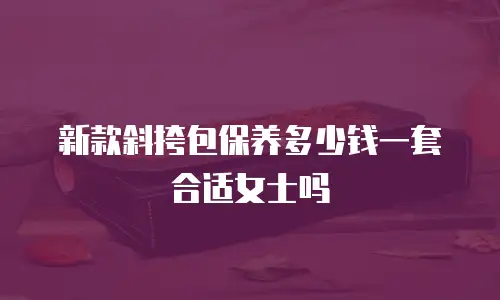 新款斜挎包保养多少钱一套合适女士吗