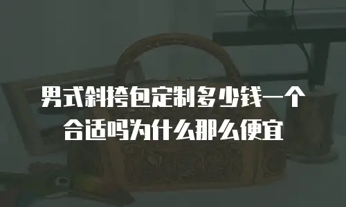 男式斜挎包定制多少钱一个合适吗为什么那么便宜
