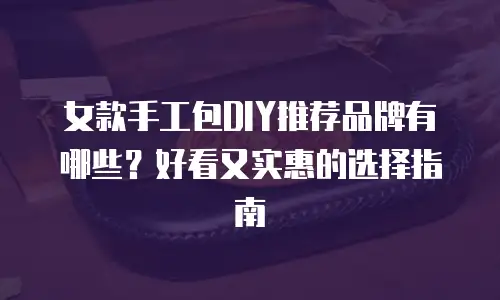 女款手工包DIY推荐品牌有哪些？好看又实惠的选择指南