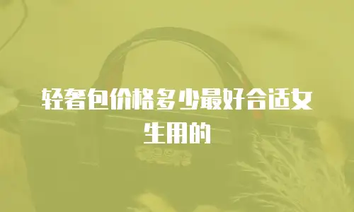轻奢包价格多少最好合适女生用的