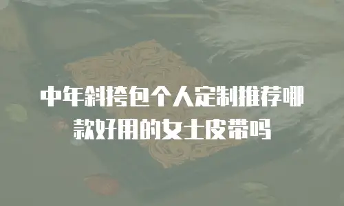中年斜挎包个人定制推荐哪款好用的女士皮带吗