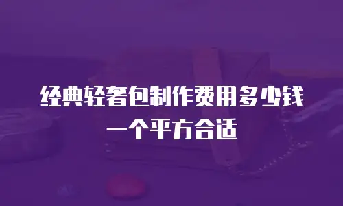 经典轻奢包制作费用多少钱一个平方合适