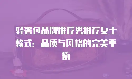 轻奢包品牌推荐男推荐女士款式：品质与风格的完美平衡