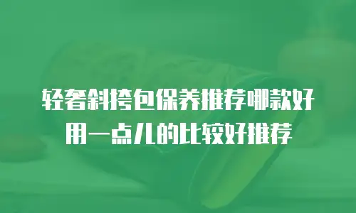 轻奢斜挎包保养推荐哪款好用一点儿的比较好推荐