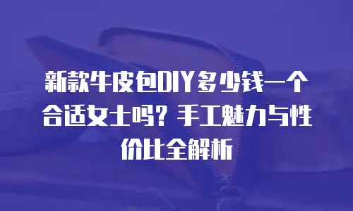 新款牛皮包DIY多少钱一个合适女士吗？手工魅力与性价比全解析