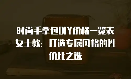 时尚手拿包DIY价格一览表女士款：打造专属风格的性价比之选