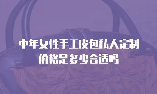中年女性手工皮包私人定制价格是多少合适吗