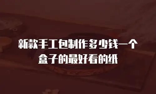新款手工包制作多少钱一个盒子的最好看的纸