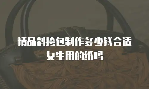 精品斜挎包制作多少钱合适女生用的纸吗