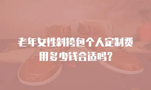 老年女性斜挎包个人定制费用多少钱合适吗？