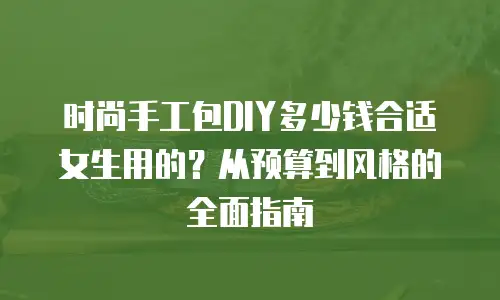 时尚手工包DIY多少钱合适女生用的？从预算到风格的全面指南