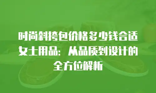 时尚斜挎包价格多少钱合适女士用品：从品质到设计的全方位解析