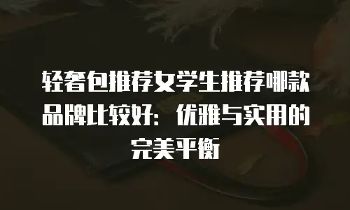 轻奢包推荐女学生推荐哪款品牌比较好：优雅与实用的完美平衡