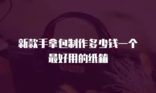 新款手拿包制作多少钱一个最好用的纸箱