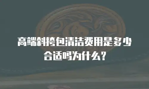 高端斜挎包清洁费用是多少合适吗为什么？