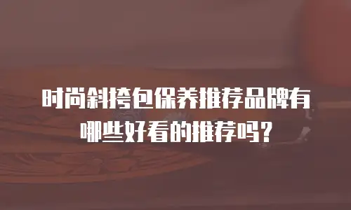时尚斜挎包保养推荐品牌有哪些好看的推荐吗？