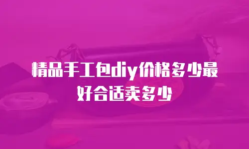 精品手工包diy价格多少最好合适卖多少