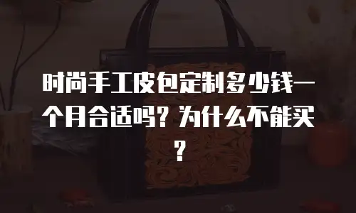 时尚手工皮包定制多少钱一个月合适吗？为什么不能买？