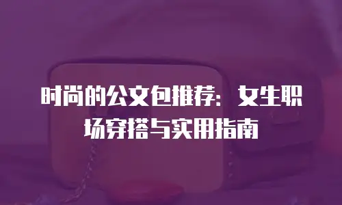 时尚的公文包推荐：女生职场穿搭与实用指南