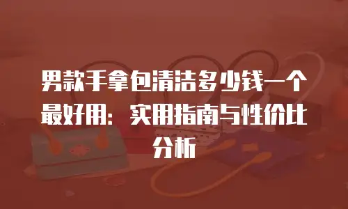 男款手拿包清洁多少钱一个最好用：实用指南与性价比分析