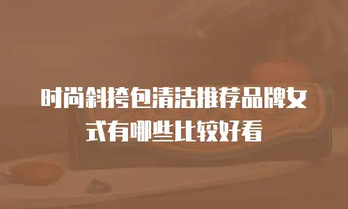 时尚斜挎包清洁推荐品牌女式有哪些比较好看
