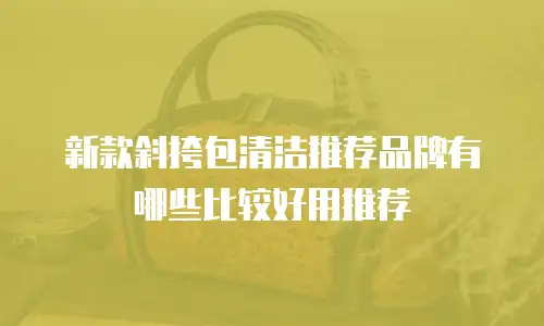 新款斜挎包清洁推荐品牌有哪些比较好用推荐