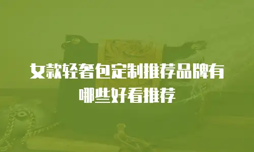 女款轻奢包定制推荐品牌有哪些好看推荐