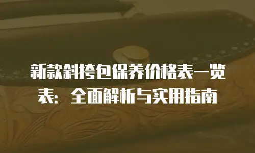 新款斜挎包保养价格表一览表：全面解析与实用指南