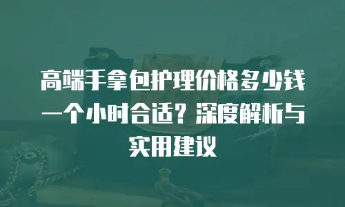 高端手拿包护理价格多少钱一个小时合适？深度解析与实用建议