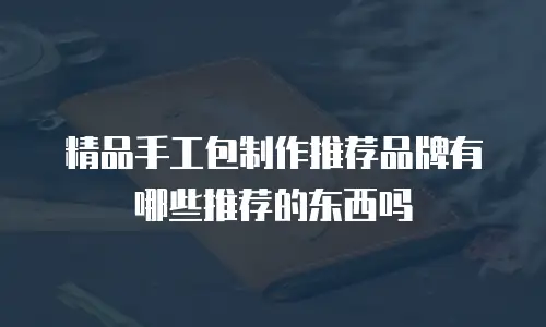精品手工包制作推荐品牌有哪些推荐的东西吗