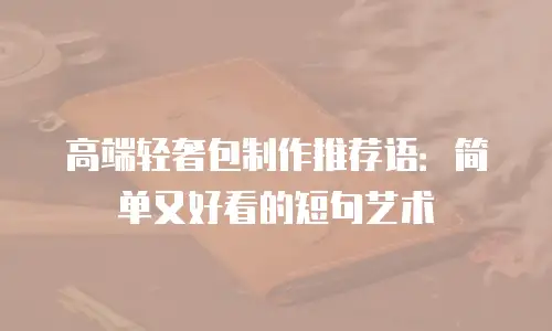 高端轻奢包制作推荐语：简单又好看的短句艺术