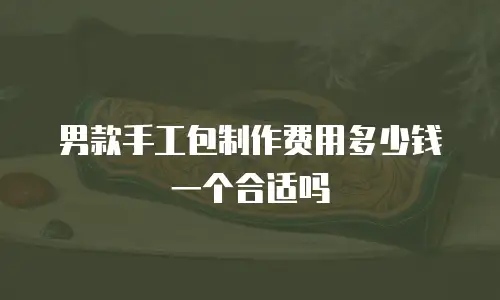 男款手工包制作费用多少钱一个合适吗