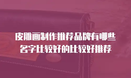 皮雕画制作推荐品牌有哪些名字比较好的比较好推荐